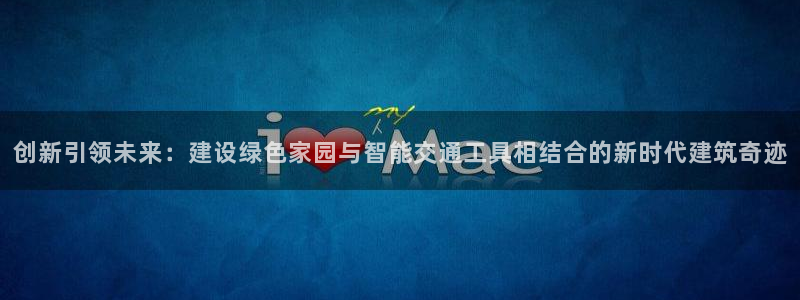 安信12官网qq：创新引领未来：建设绿色家园与智能交通工具相结合的新时代建筑奇迹