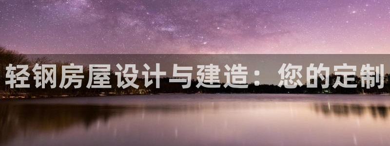 安信12注册登录平台：轻钢房屋设计与建造：您的定制