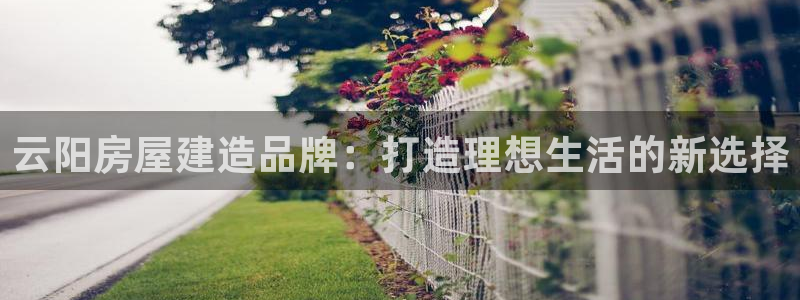 安信可esp-12：云阳房屋建造品牌：打造理想生活的新选择