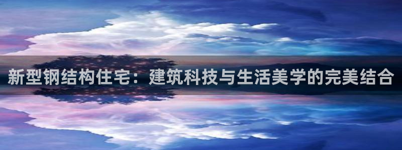 安信安翼 12账号：新型钢结构住宅：建筑科技与生活美学的完美结合