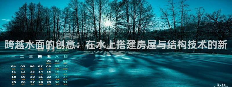 安信12娱乐开户：跨越水面的创意：在水上搭建房屋与结构技术的新