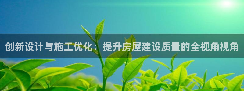 安信12娱乐登录网页：创新设计与施工优化：提升房屋建设质量的全视角视角