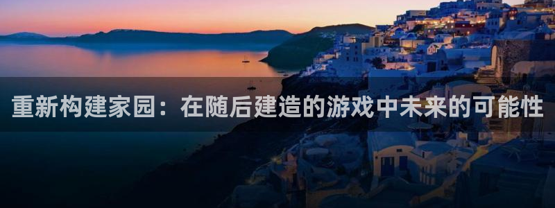 安信12正版下载：重新构建家园：在随后建造的游戏中未来的可能性
