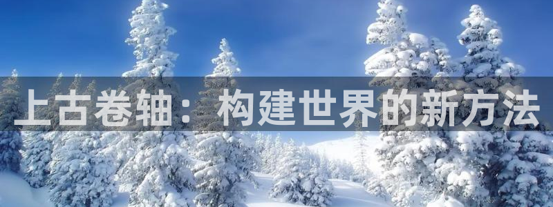安信主管ke金12手12指ho：上古卷轴：构建世界的新方法