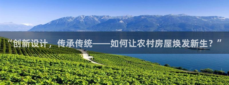 安信12注册咋7O777：“创新设计，传承传统——如何让农村房屋焕发新生？”