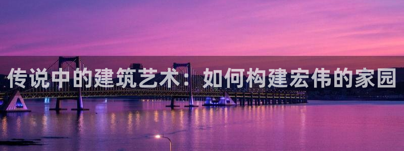 安信12官网qq：传说中的建筑艺术：如何构建宏伟的家园