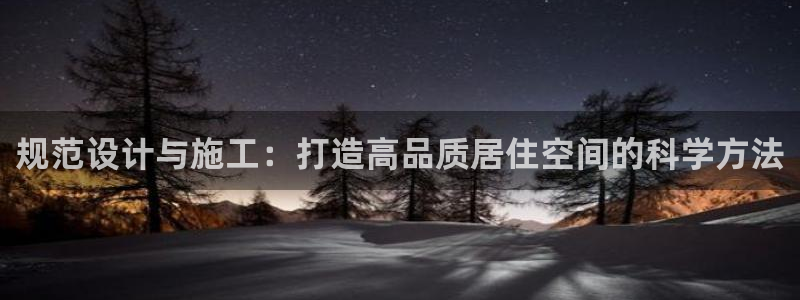 安信12注册登录平台：规范设计与施工：打造高品质居住空间的科学方法