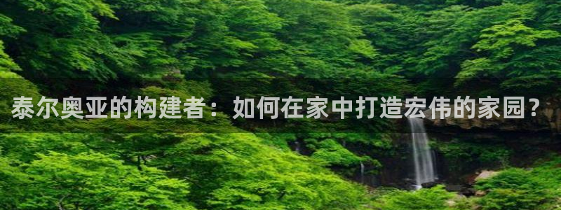安信12娱乐代理：泰尔奥亚的构建者：如何在家中打造宏伟的家园？