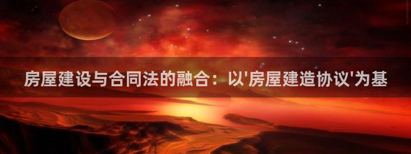 安信12正版下载：房屋建设与合同法的融合：以\'房屋建造协议\'为基