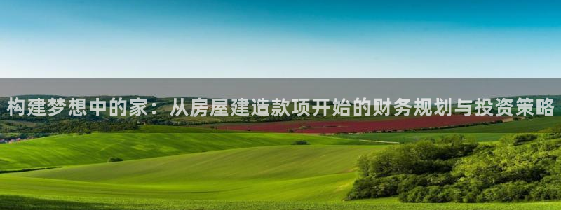 安信12平台怎么样：构建梦想中的家：从房屋建造款项开始的财务规划与投资策略