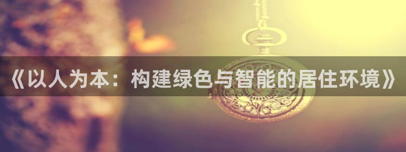 安信12平台的网址：《以人为本：构建绿色与智能的居住环境》