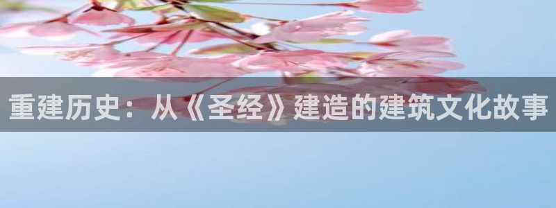 安信12平台下载：重建历史：从《圣经》建造的建筑文化故事