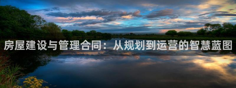 安信312 12：房屋建设与管理合同：从规划到运营的智慧蓝图