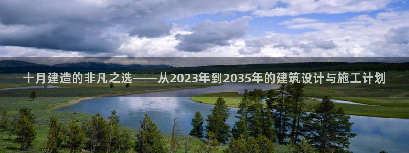 安信12位资金账号：十月建造的非凡之选——从2023年到2035年的建筑设计与施工计划
