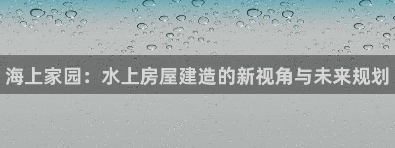安信锐赢134号12月：海上家园：水上房屋建造的新视角与未来规划
