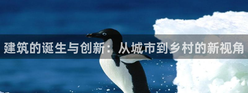 安信12官方网站查询：建筑的诞生与创新：从城市到乡村的新视角