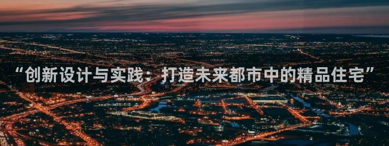 安信12注册咋7O777：“创新设计与实践：打造未来都市中的精品住宅”