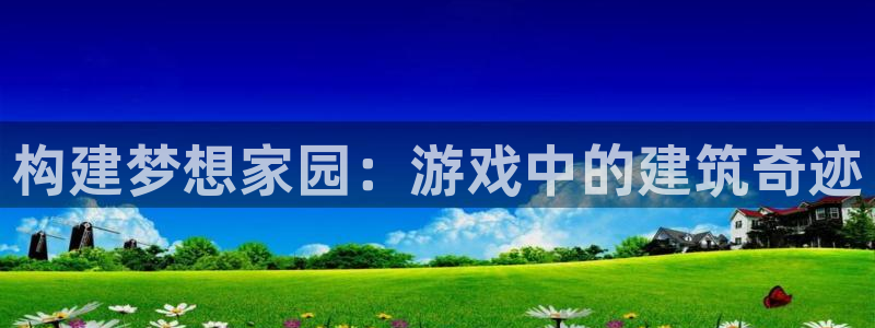 安信12娱乐平台：构建梦想家园：游戏中的建筑奇迹