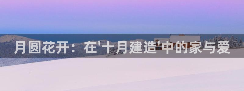 安信12怎么注册：月圆花开：在\'十月建造\'中的家与爱