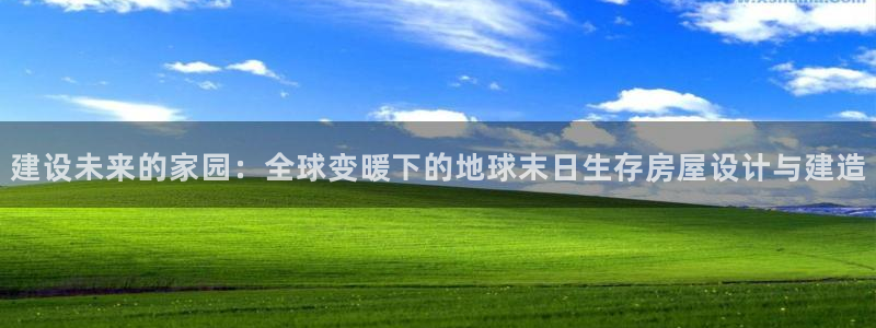 安信12平台介绍：建设未来的家园：全球变暖下的地球末日生存房屋设计与建造
