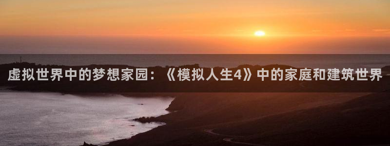 安信12登录网址：虚拟世界中的梦想家园：《模拟人生4》中的家庭和建筑世界