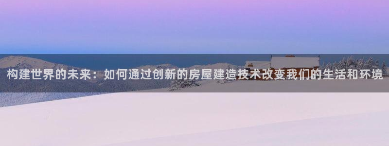 安信可wb12：构建世界的未来：如何通过创新的房屋建造技术改变我们的生活和环境