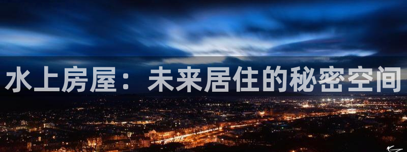 安信12娱乐登录网页：水上房屋：未来居住的秘密空间