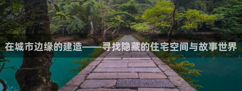 安信12彩票app下载：在城市边缘的建造——寻找隐藏的住宅空间与故事世界
